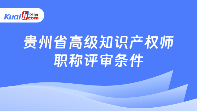 贵州省高级知识产权师职称评审条件