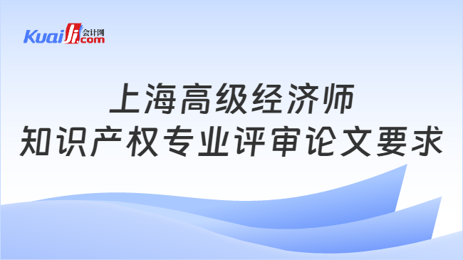 上海高级经济师知识产权专业评审论文要求