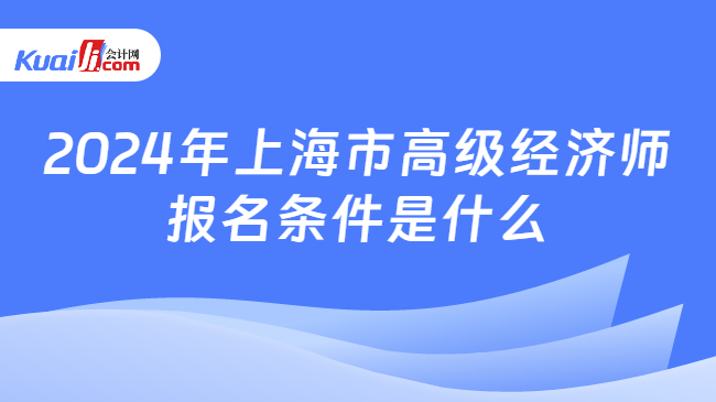 2024年上海市高级经济师报名条件是什么
