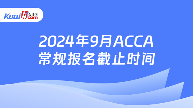 2024年9月ACCA常规报名截止时间