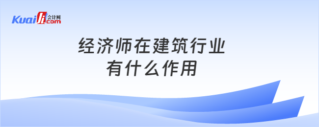 经济师在建筑行业有什么作用