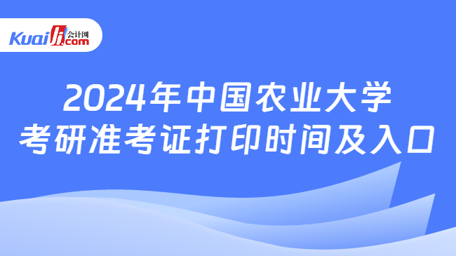 2024年中国农业大学考研准考证打印时间及入口
