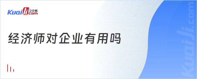 經(jīng)濟師對企業(yè)有用嗎