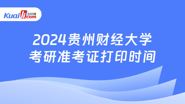 2024贵州财经大学考研准考证打印时间