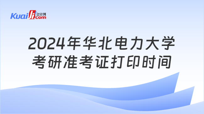 2024年华北电力大学考研准考证打印时间