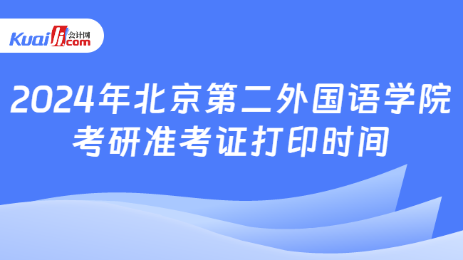 2024年北京第二外国语学院考研准考证打印时间