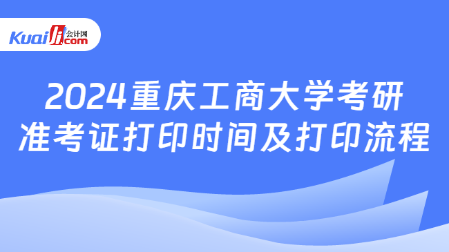 2024重庆工商大学考研准考证打印时间及打印流程