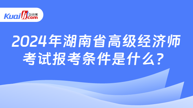 2024年湖南省高级经济师\n考试报考条件是什么？