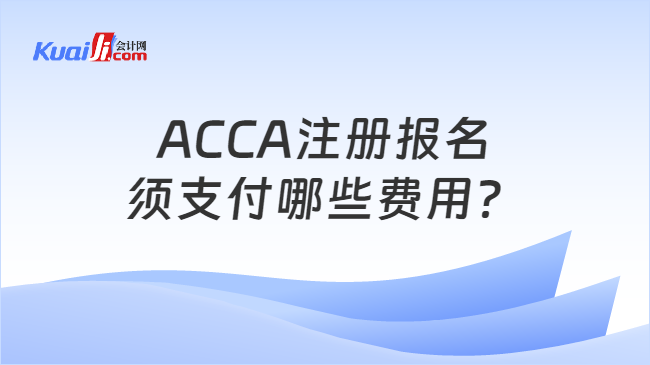 ACCA注册报名须支付哪些费用？