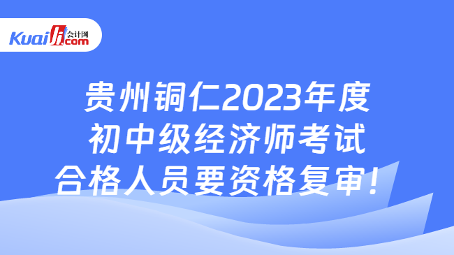 贵州铜仁2023年度\n初中级经济师考试\n合格人员要资格复审！