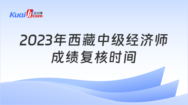 2023年西藏中级经济师\n成绩复核时间
