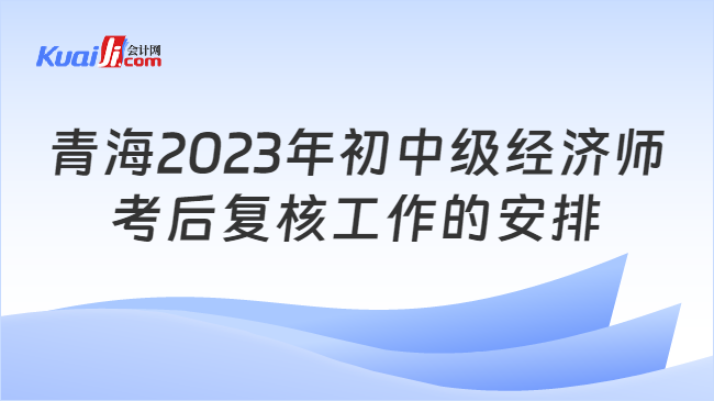 青海2023年初中级经济师\n考后复核工作的安排