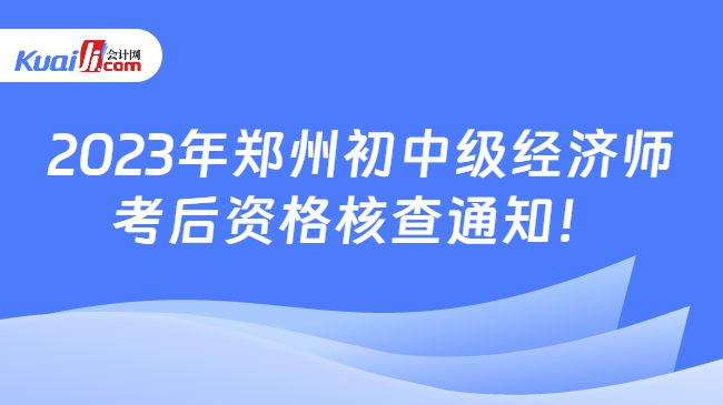 2023年郑州初中级经济师\n考后资格核查通知！