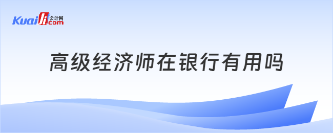 高级经济师在银行有用吗