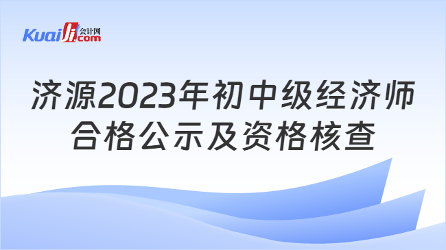 济源2023年初中级经济师\n合格公示及资格核查