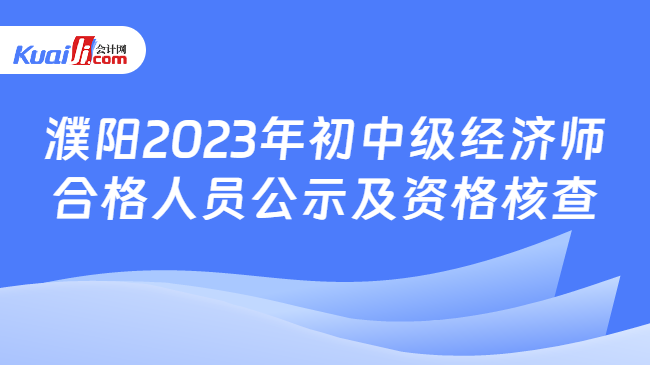 濮阳2023年初中级经济师\n合格人员公示及资格核查