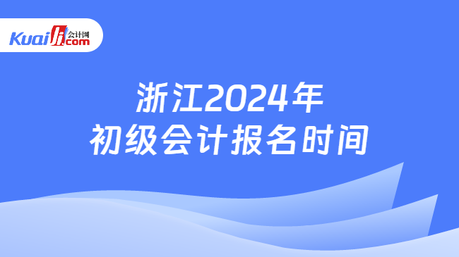 浙江2024年\n初级会计报名时间