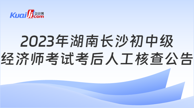 2023年湖南长沙初中级\n经济师考试考后人工核查公告