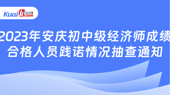 2023年安庆初中级经济师成绩\n合格人员践诺情况抽查通知