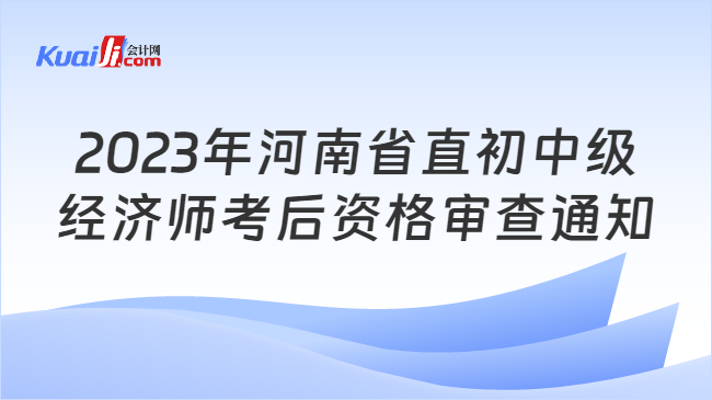 2023年河南省直初中级\n经济师考后资格审查通知