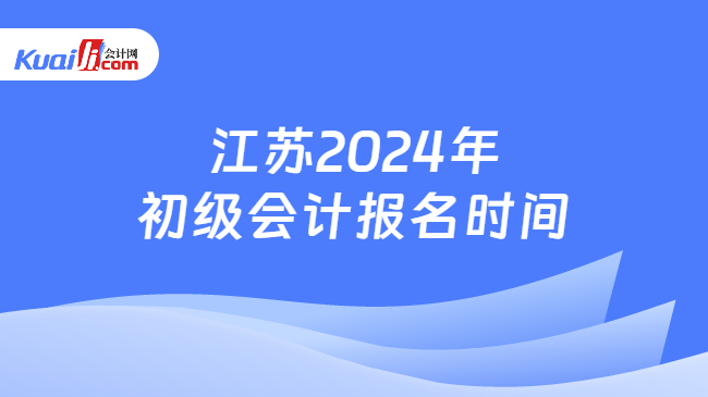 江苏2024年\n初级会计报名时间