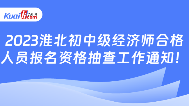 2023淮北初中级经济师合格\n人员报名资格抽查工作通知！