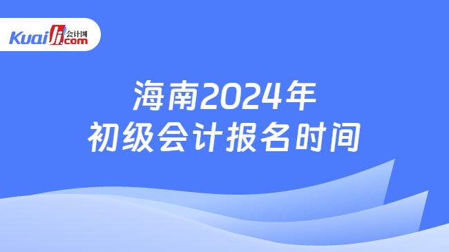 海南2024年\n初级会计报名时间
