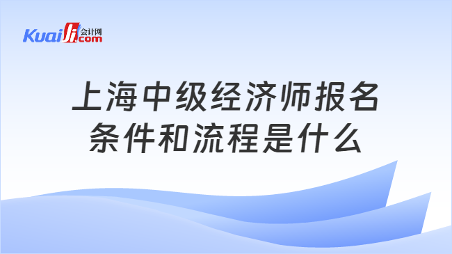 上海中级经济师报名\n条件和流程是什么