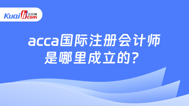 acca国际注册会计师是哪里成立的？