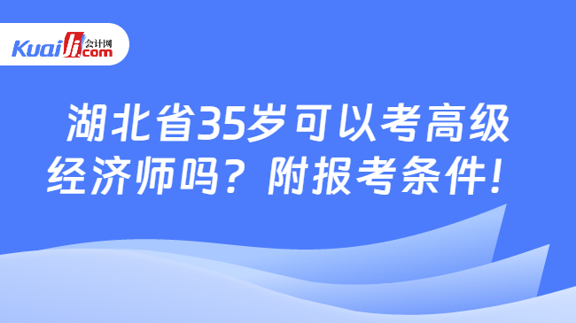 湖北省35岁可以考高级\n经济师吗？附报考条件！