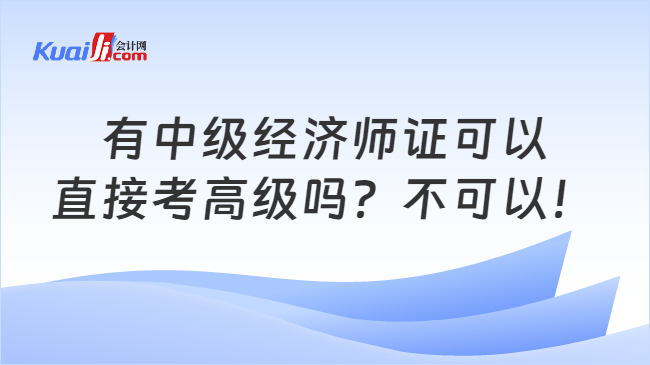 有中级经济师证可以\n直接考高级吗？不可以！