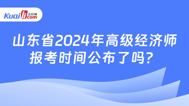 山东省2024年高级经济师\n报考时间公布了吗？