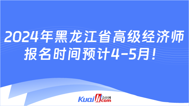 2024年黑龙江省高级经济师\n报名时间预计4-5月！
