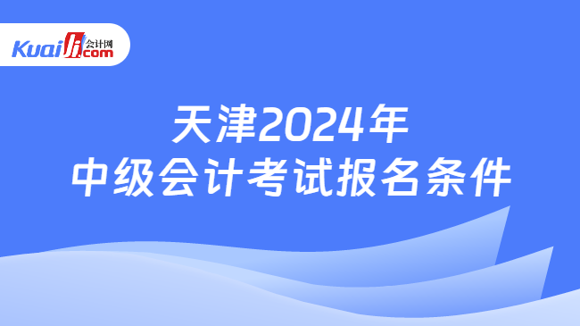 天津2024年\n中级会计考试报名条件