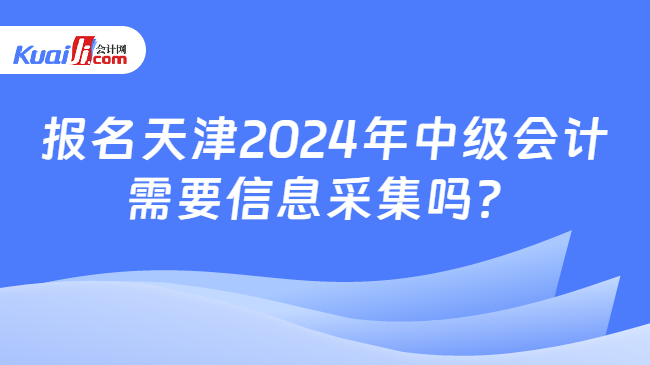 报名天津2024年中级会计\n需要信息采集吗？