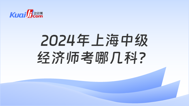 2024年上海中级\n经济师考哪几科？