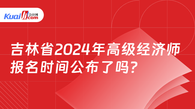 吉林省2024年高级经济师\n报名时间公布了吗？