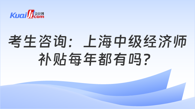 考生咨询：上海中级经济师\n补贴每年都有吗？