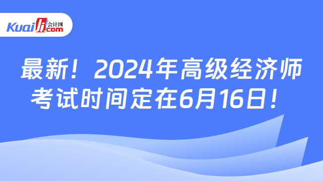 最新！2024年高级经济师\n考试时间定在6月16日！