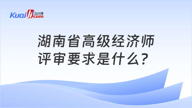 湖南省高级经济师\n评审要求是什么？