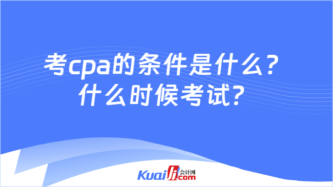 考cpa的条件是什么？\n什么时候考试？