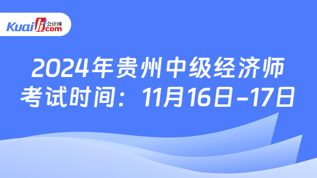 2024年贵州中级经济师\n考试时间：11月16日-17日