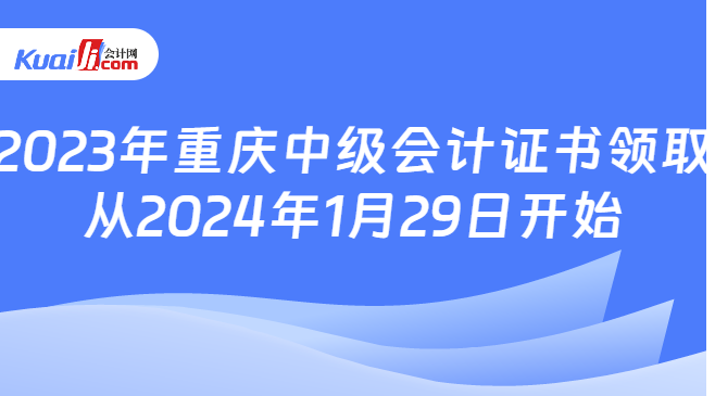 2023年重庆中级会计证书领取\n从2024年1月29日开始