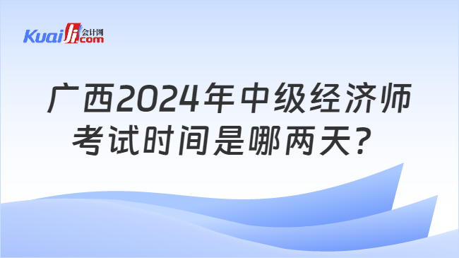 广西2024年中级经济师\n考试时间是哪两天？