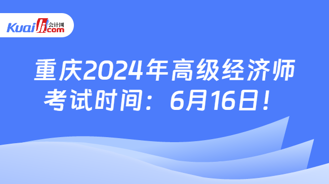 重庆2024年高级经济师\n考试时间：6月16日！