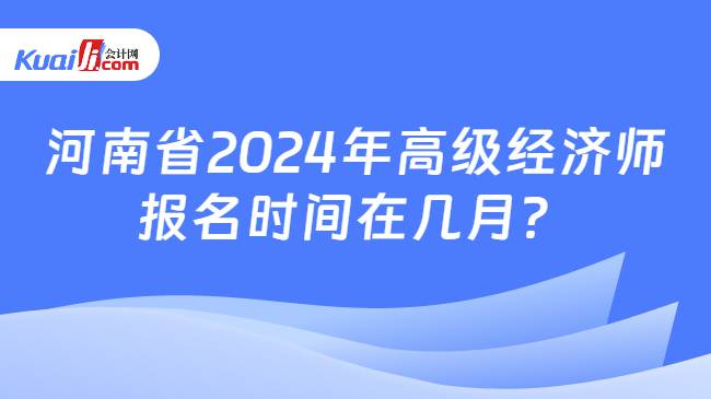 河南省2024年高级经济师\n报名时间在几月？