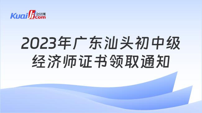 2023年广东汕头初中级\n经济师证书领取通知