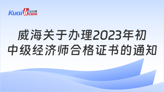 威海关于办理2023年初\n中级经济师合格证书的通知