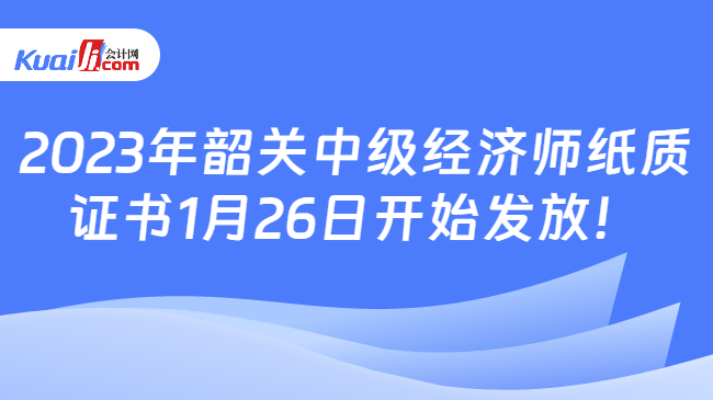 2023年韶关中级经济师纸质\n证书1月26日开始发放！