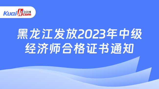 黑龙江发放2023年中级\n经济师合格证书通知